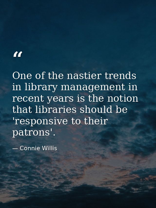 One of the nastier trends in library management in recent years is the notion that libraries should be 'responsive to th — Connie Willis