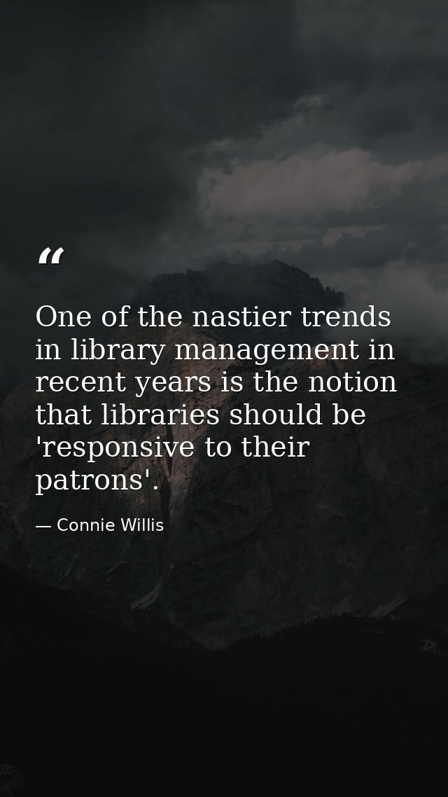 One of the nastier trends in library management in recent years is the notion that libraries should be 'responsive to th — Connie Willis