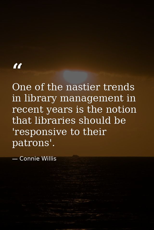 One of the nastier trends in library management in recent years is the notion that libraries should be 'responsive to th — Connie Willis