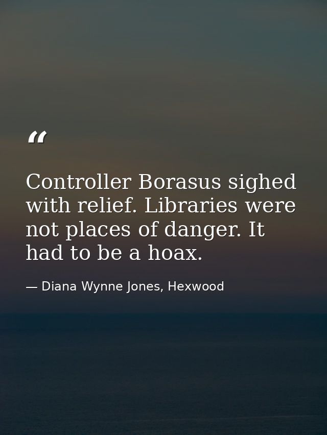 Controller Borasus sighed with relief. Libraries were not places of danger. It had to be a hoax. — Diana Wynne Jones, Hexwood