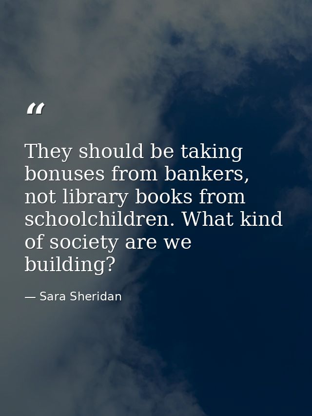 They should be taking bonuses from bankers, not library books from schoolchildren. What kind of society are we building? — Sara Sheridan