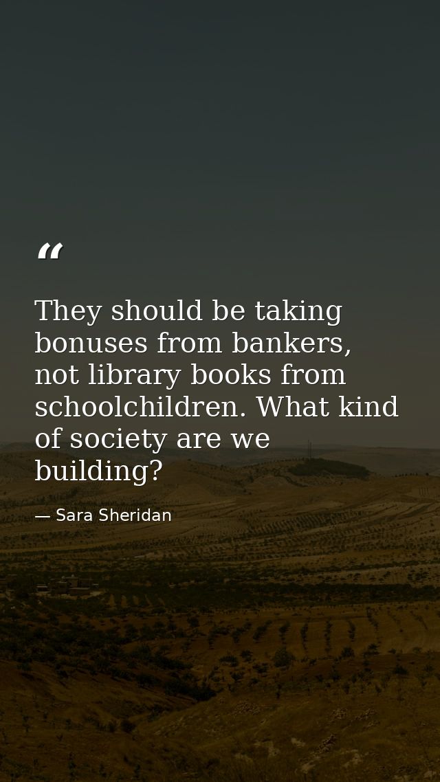 They should be taking bonuses from bankers, not library books from schoolchildren. What kind of society are we building? — Sara Sheridan