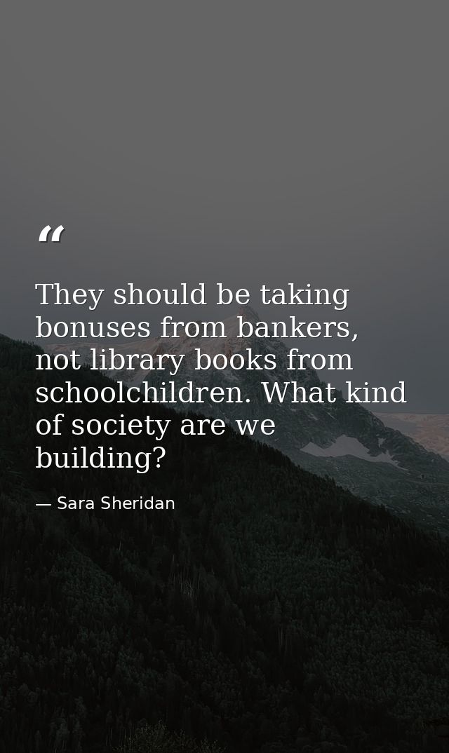 They should be taking bonuses from bankers, not library books from schoolchildren. What kind of society are we building? — Sara Sheridan