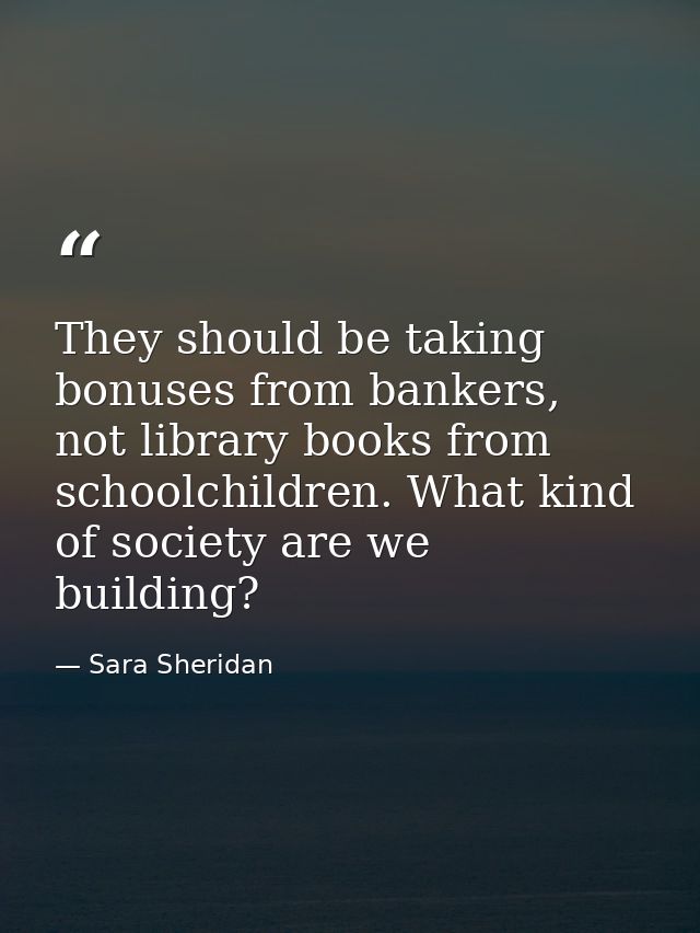 They should be taking bonuses from bankers, not library books from schoolchildren. What kind of society are we building? — Sara Sheridan