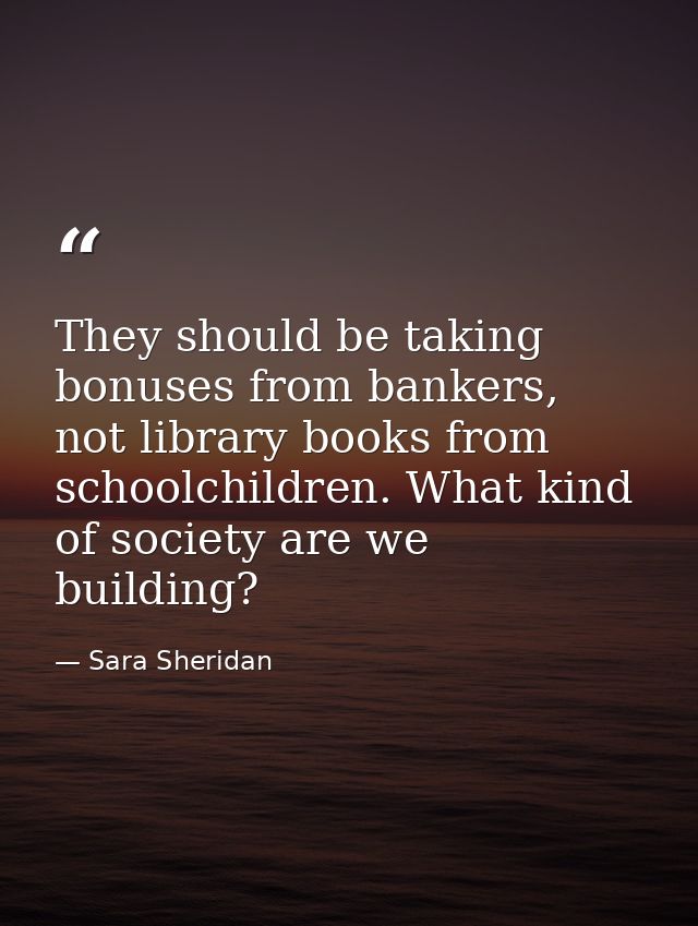They should be taking bonuses from bankers, not library books from schoolchildren. What kind of society are we building? — Sara Sheridan