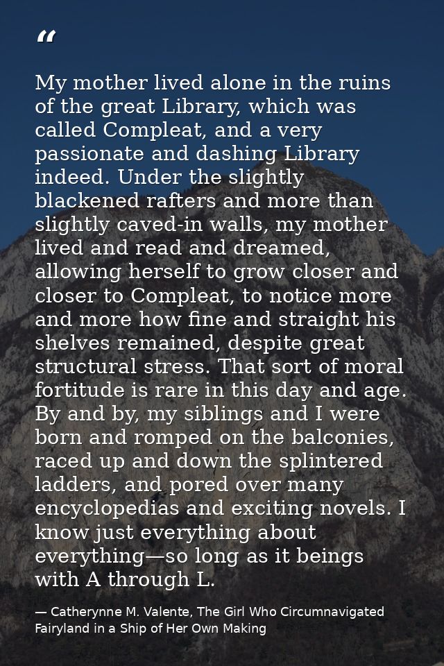 My mother lived alone in the ruins of the great Library, which was called Compleat, and a very passionate and dashing Li — Catherynne M. Valente, The Girl Who Circumnavigated Fairyland in a Ship of Her Own Making