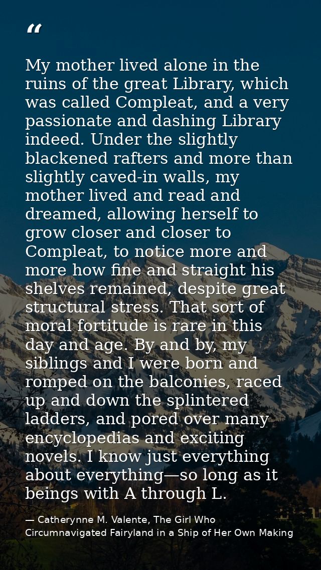 My mother lived alone in the ruins of the great Library, which was called Compleat, and a very passionate and dashing Li — Catherynne M. Valente, The Girl Who Circumnavigated Fairyland in a Ship of Her Own Making