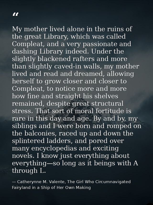 My mother lived alone in the ruins of the great Library, which was called Compleat, and a very passionate and dashing Li — Catherynne M. Valente, The Girl Who Circumnavigated Fairyland in a Ship of Her Own Making