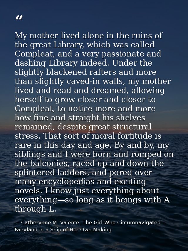 My mother lived alone in the ruins of the great Library, which was called Compleat, and a very passionate and dashing Li — Catherynne M. Valente, The Girl Who Circumnavigated Fairyland in a Ship of Her Own Making