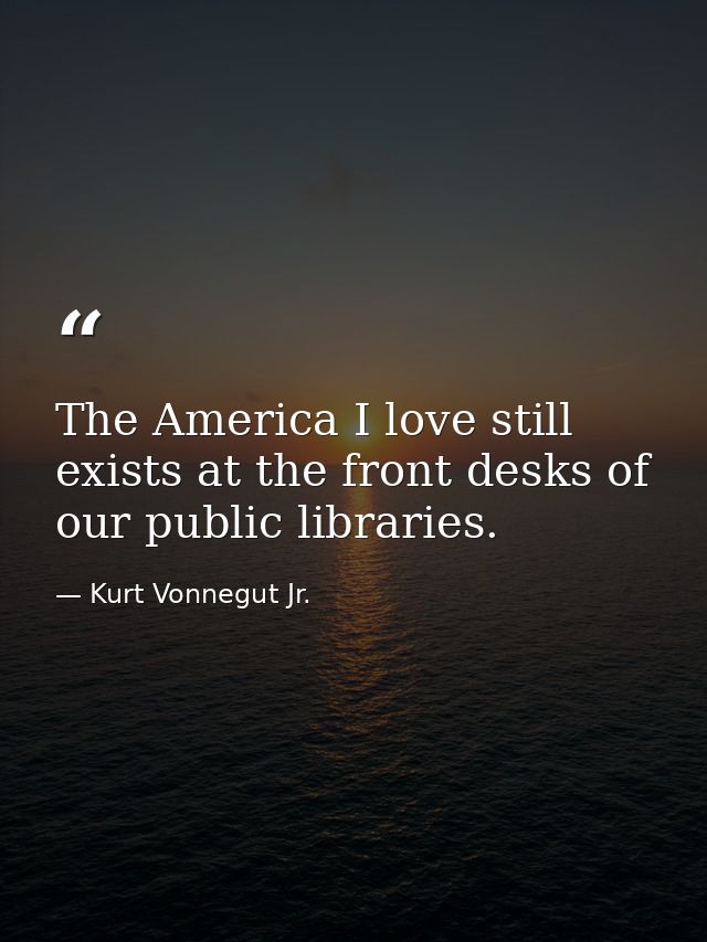 ‎The America I love still exists at the front desks of our public libraries. — Kurt Vonnegut Jr.