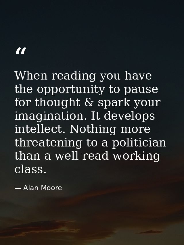 When reading you have the opportunity to pause for thought & spark your imagination. It develops intellect.﻿ Nothing mor — Alan Moore
