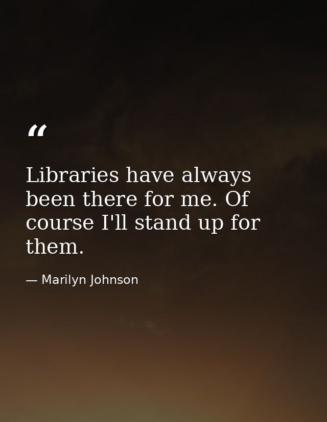 Libraries have always been there for me. Of course I'll stand up for them. — Marilyn Johnson