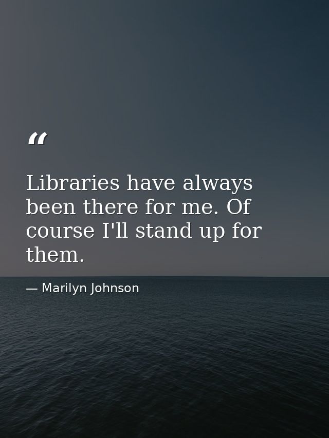 Libraries have always been there for me. Of course I'll stand up for them. — Marilyn Johnson