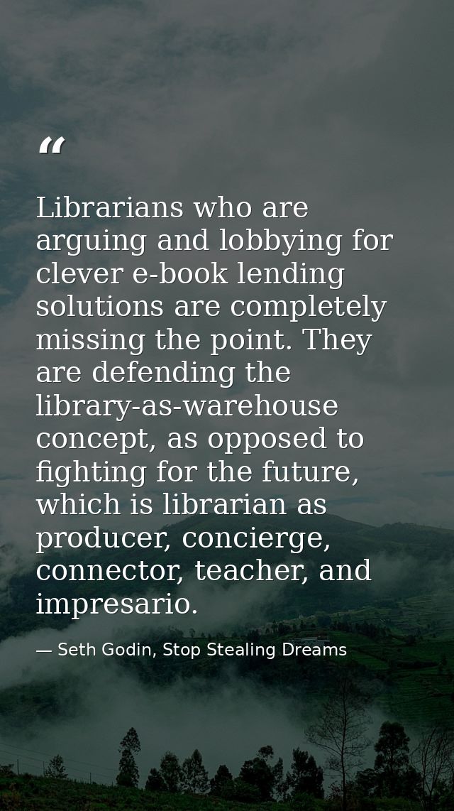 Librarians who are arguing and lobbying for clever e-book lending solutions are completely missing the point. They are d — Seth Godin, Stop Stealing Dreams