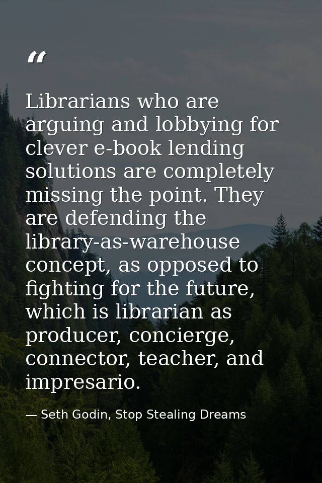 Librarians who are arguing and lobbying for clever e-book lending solutions are completely missing the point. They are d — Seth Godin, Stop Stealing Dreams
