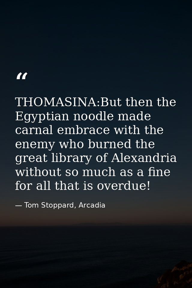 THOMASINA:But then the Egyptian noodle made carnal embrace with the enemy who burned the great library of Alexandria wit — Tom Stoppard, Arcadia