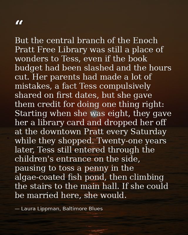 But the central branch of the Enoch Pratt Free Library was still a place of wonders to Tess, even if the book budget had — Laura Lippman, Baltimore Blues