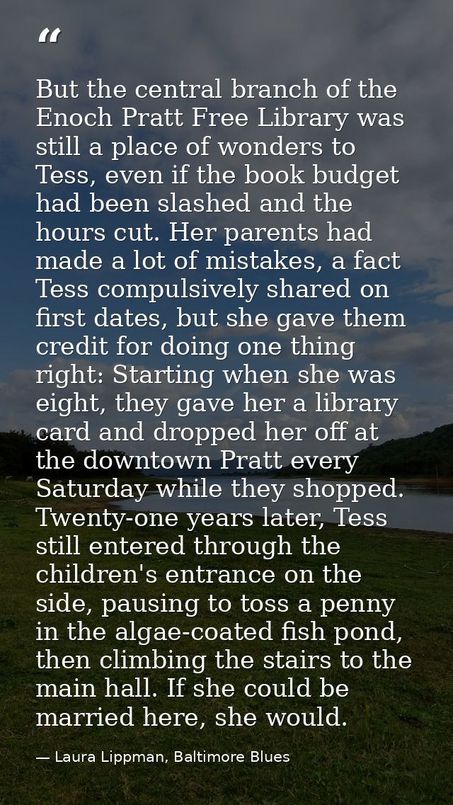 But the central branch of the Enoch Pratt Free Library was still a place of wonders to Tess, even if the book budget had — Laura Lippman, Baltimore Blues