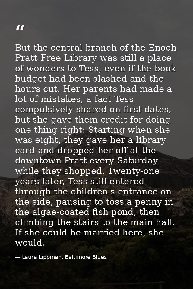 But the central branch of the Enoch Pratt Free Library was still a place of wonders to Tess, even if the book budget had — Laura Lippman, Baltimore Blues