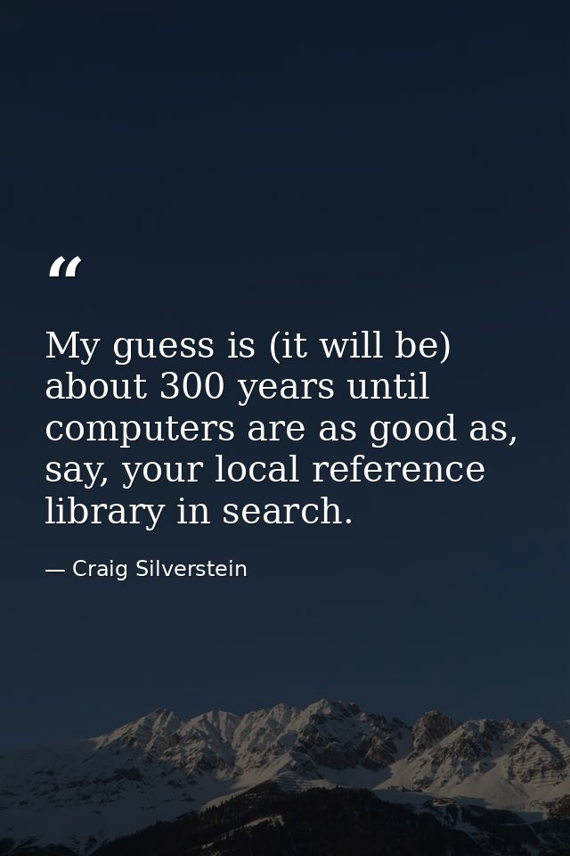 My guess is (it will be) about 300 years until computers are as good as, say, your local reference library in search. — Craig Silverstein