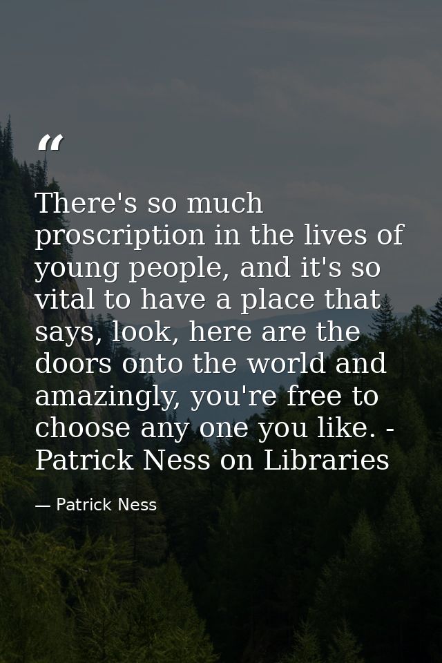 There's so much proscription in the lives of young people, and it's so vital to have a place that says, look, here are t — Patrick Ness