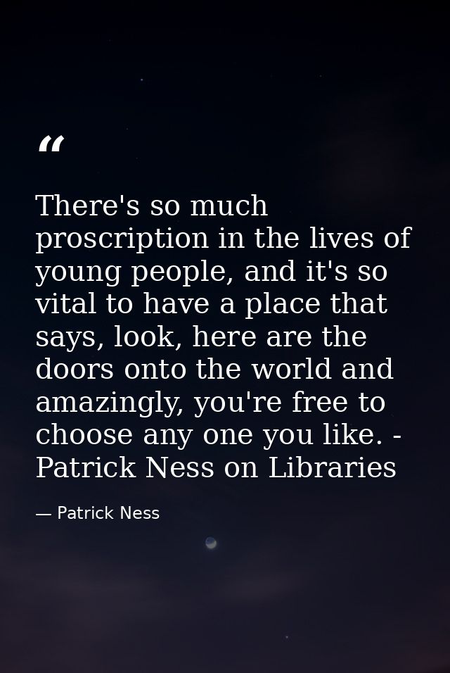 There's so much proscription in the lives of young people, and it's so vital to have a place that says, look, here are t — Patrick Ness