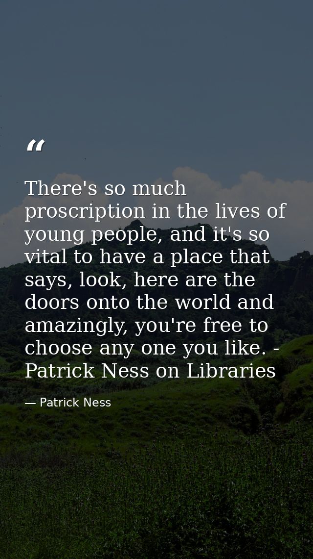 There's so much proscription in the lives of young people, and it's so vital to have a place that says, look, here are t — Patrick Ness