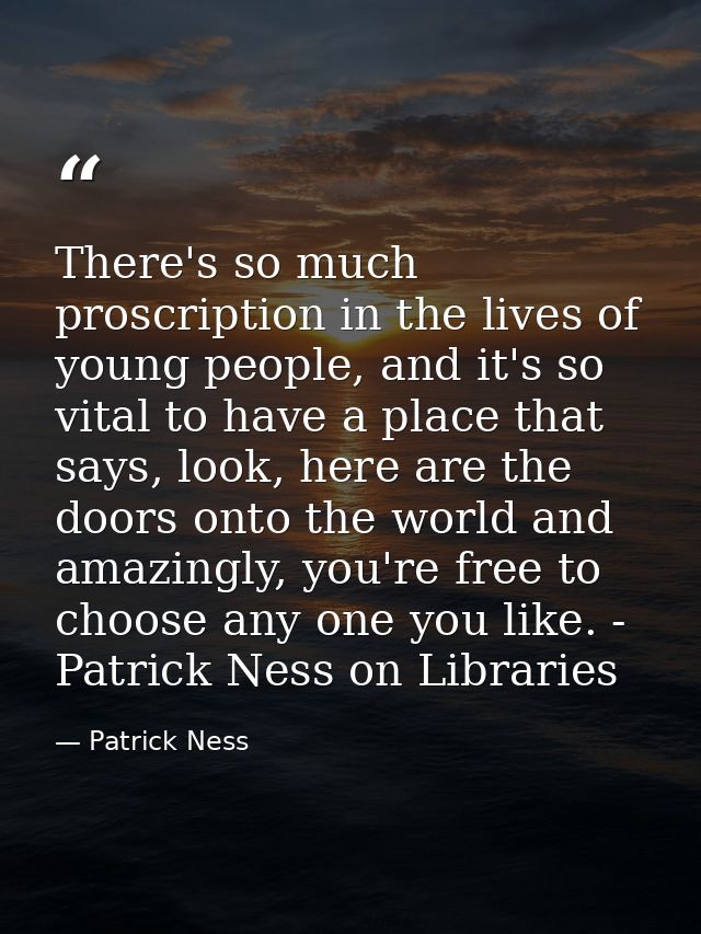 There's so much proscription in the lives of young people, and it's so vital to have a place that says, look, here are t — Patrick Ness