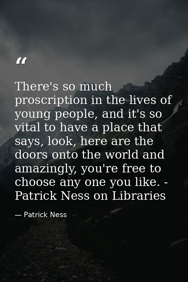 There's so much proscription in the lives of young people, and it's so vital to have a place that says, look, here are t — Patrick Ness