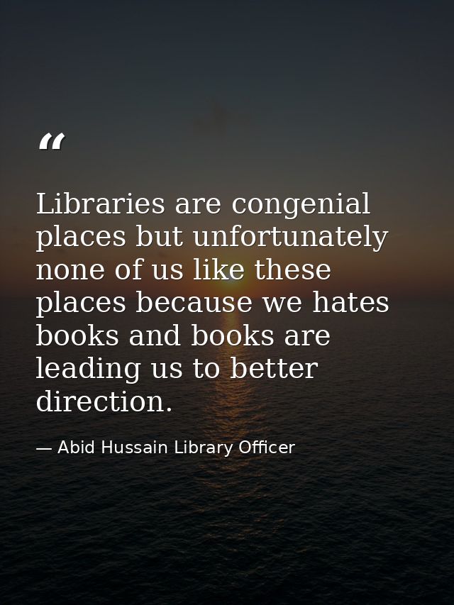 Libraries are congenial places but unfortunately none of us like these places because we hates books and books are leadi — Abid Hussain Library Officer