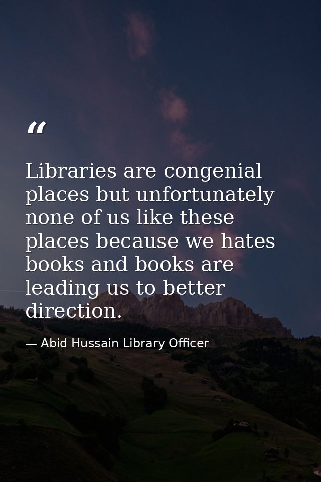 Libraries are congenial places but unfortunately none of us like these places because we hates books and books are leadi — Abid Hussain Library Officer