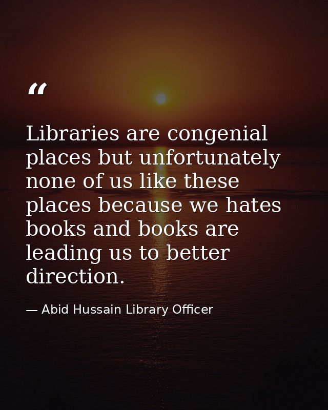 Libraries are congenial places but unfortunately none of us like these places because we hates books and books are leadi — Abid Hussain Library Officer
