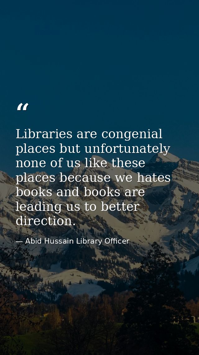 Libraries are congenial places but unfortunately none of us like these places because we hates books and books are leadi — Abid Hussain Library Officer