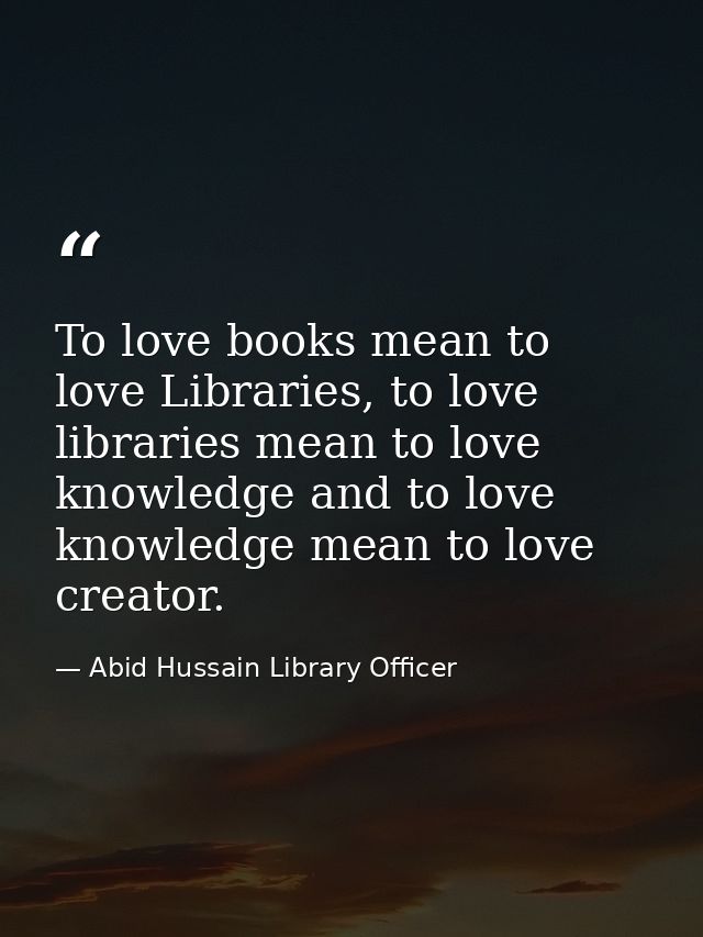To love books mean to love Libraries, to love libraries mean to love knowledge and to love knowledge mean to love creato — Abid Hussain Library Officer