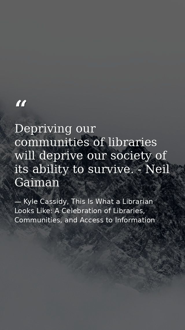 Depriving our communities of libraries will deprive our society of its ability to survive. - Neil Gaiman — Kyle Cassidy, This Is What a Librarian Looks Like: A Celebration of Libraries, Communities, and Access to Information