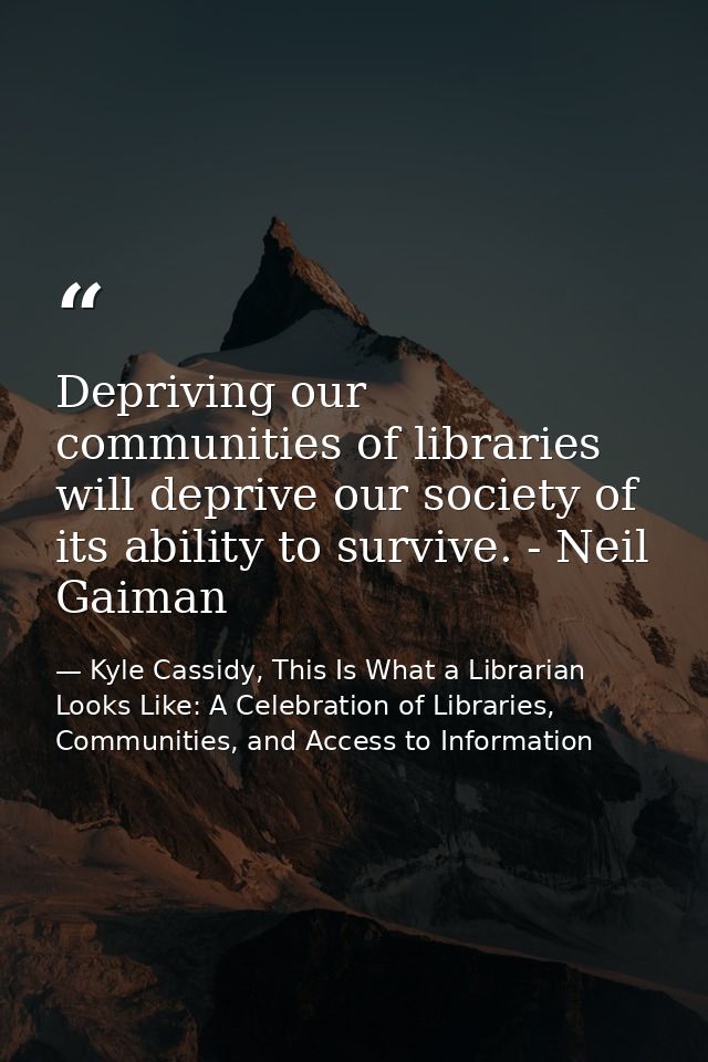 Depriving our communities of libraries will deprive our society of its ability to survive. - Neil Gaiman — Kyle Cassidy, This Is What a Librarian Looks Like: A Celebration of Libraries, Communities, and Access to Information