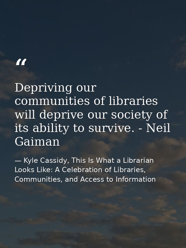 Depriving our communities of libraries will deprive our society of its ability to survive. - Neil Gaiman — Kyle Cassidy, This Is What a Librarian Looks Like: A Celebration of Libraries, Communities, and Access to Information