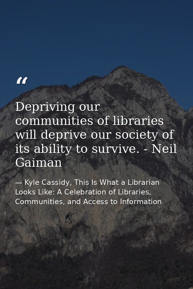 Depriving our communities of libraries will deprive our society of its ability to survive. - Neil Gaiman — Kyle Cassidy, This Is What a Librarian Looks Like: A Celebration of Libraries, Communities, and Access to Information