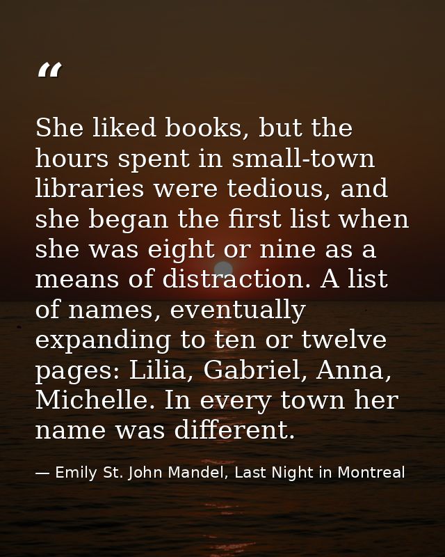 She liked books, but the hours spent in small-town libraries were tedious, and she began the first list when she was eig — Emily St. John Mandel, Last Night in Montreal