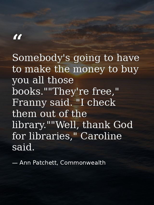 Somebody's going to have to make the money to buy you all those books.""They're free," Franny said. "I check them out of — Ann Patchett, Commonwealth