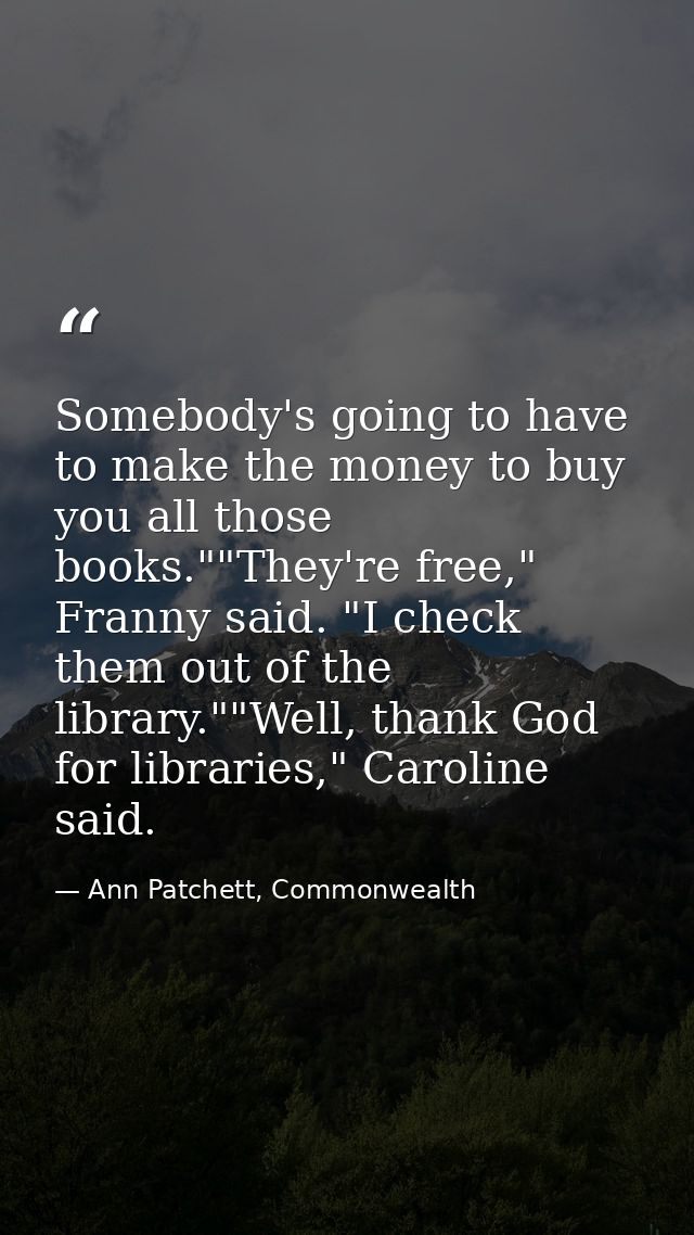 Somebody's going to have to make the money to buy you all those books.""They're free," Franny said. "I check them out of — Ann Patchett, Commonwealth