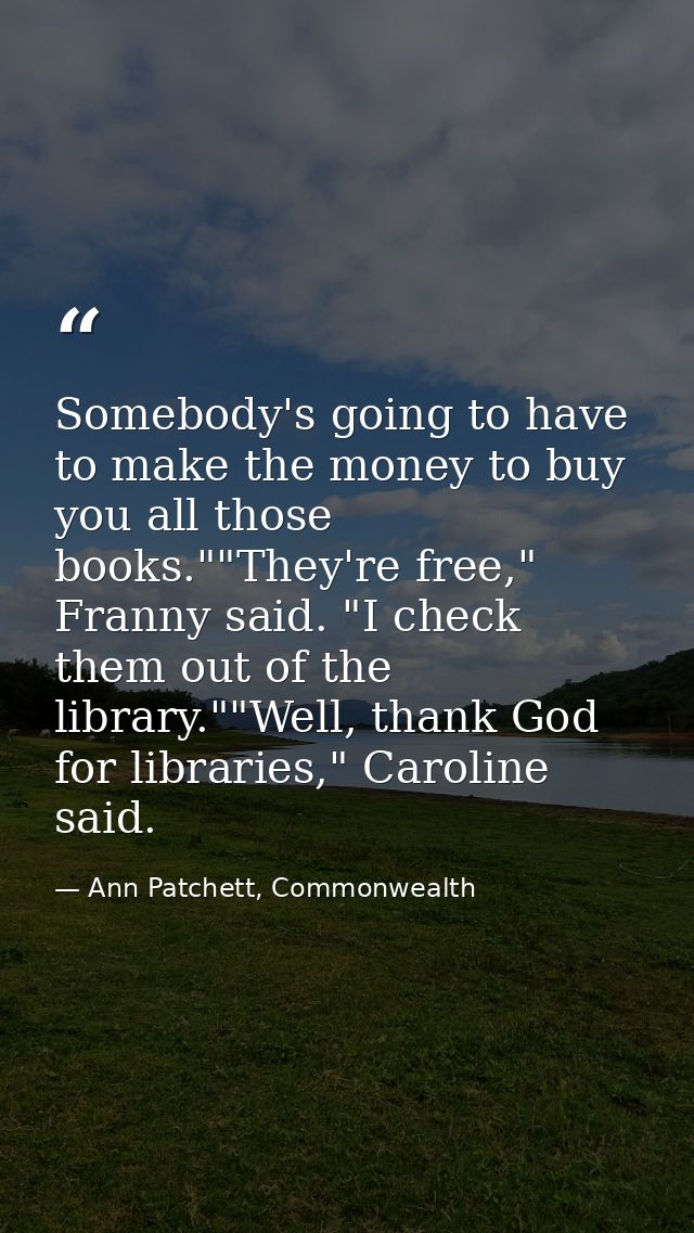 Somebody's going to have to make the money to buy you all those books.""They're free," Franny said. "I check them out of — Ann Patchett, Commonwealth