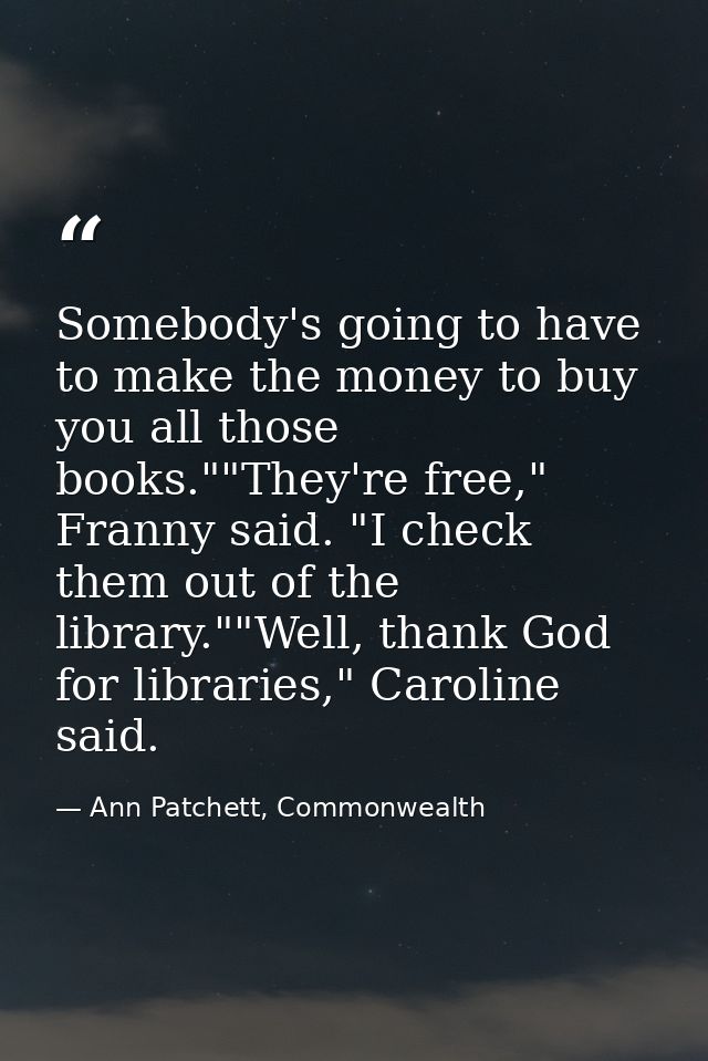 Somebody's going to have to make the money to buy you all those books.""They're free," Franny said. "I check them out of — Ann Patchett, Commonwealth