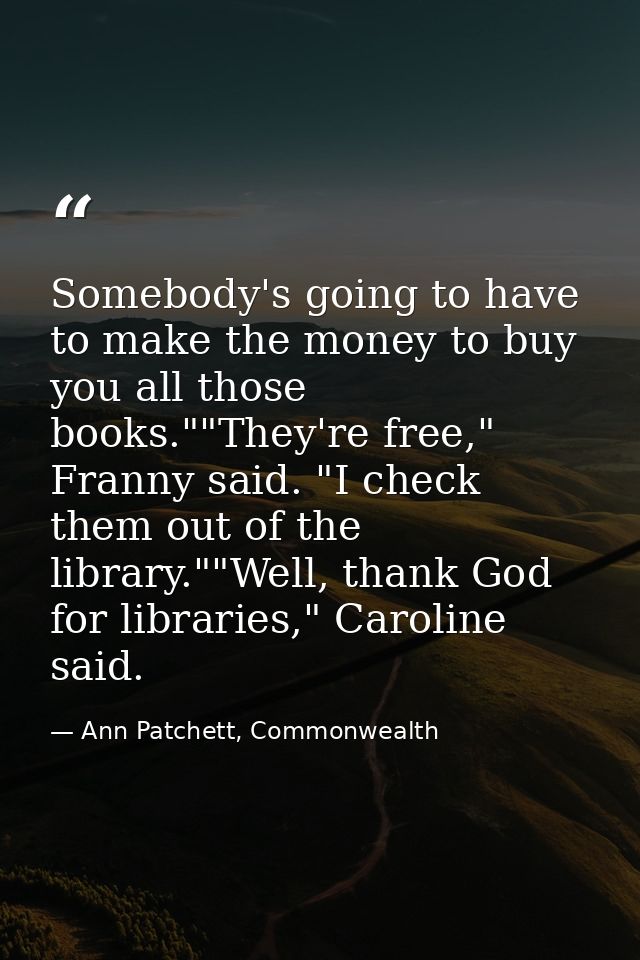 Somebody's going to have to make the money to buy you all those books.""They're free," Franny said. "I check them out of — Ann Patchett, Commonwealth