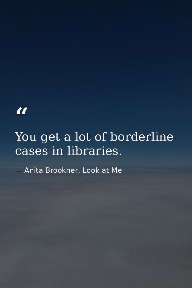 You get a lot of borderline cases in libraries. — Anita Brookner, Look at Me