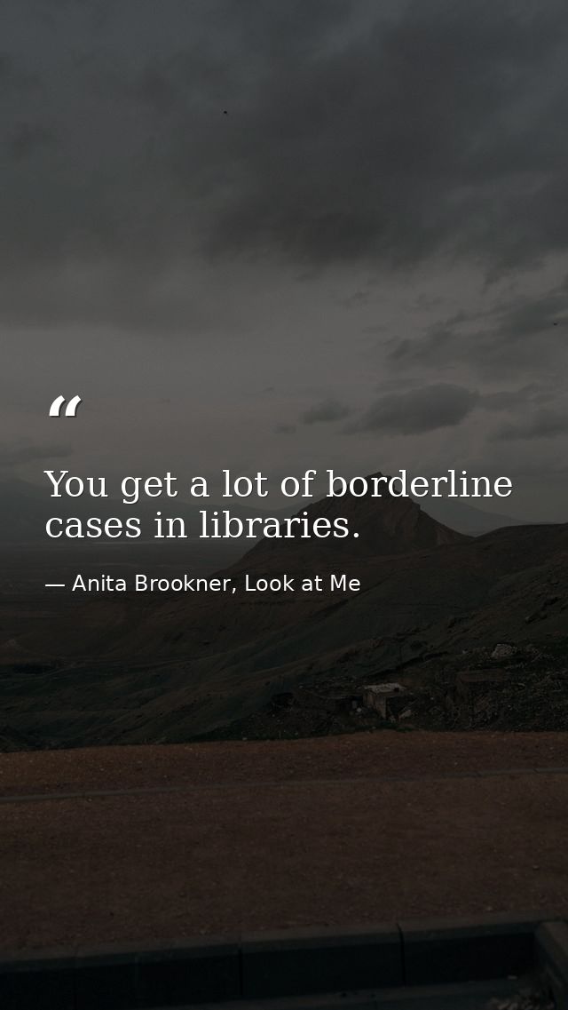 You get a lot of borderline cases in libraries. — Anita Brookner, Look at Me