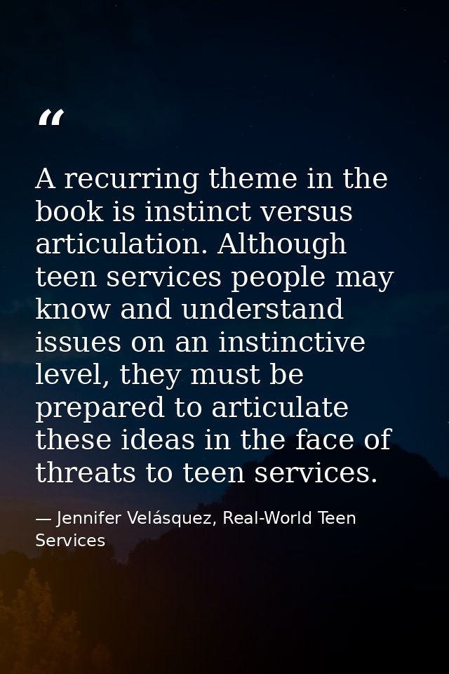 A recurring theme in the book is instinct versus articulation. Although teen services people may know and understand iss — Jennifer Velásquez, Real-World Teen Services
