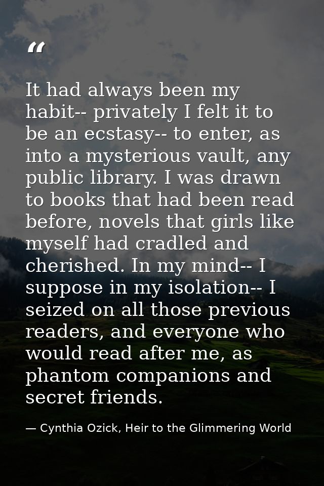 It had always been my habit-- privately I felt it to be an ecstasy-- to enter, as into a mysterious vault, any public li — Cynthia Ozick, Heir to the Glimmering World