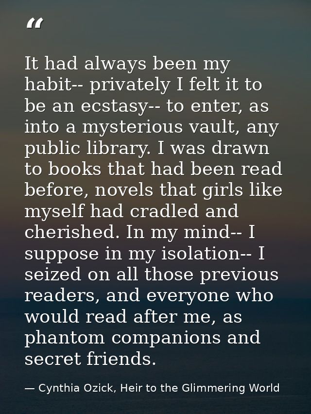 It had always been my habit-- privately I felt it to be an ecstasy-- to enter, as into a mysterious vault, any public li — Cynthia Ozick, Heir to the Glimmering World