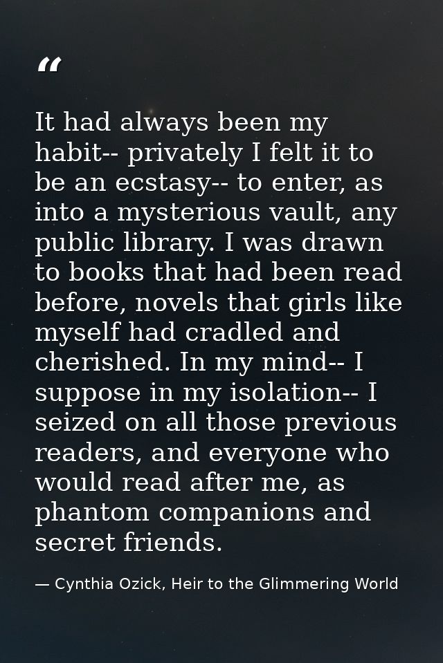 It had always been my habit-- privately I felt it to be an ecstasy-- to enter, as into a mysterious vault, any public li — Cynthia Ozick, Heir to the Glimmering World